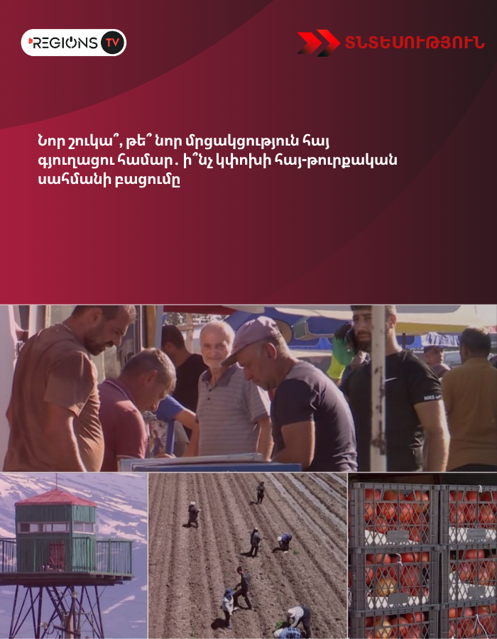 Նոր շուկա՞, թե՞ նոր մրցակցություն հայ գյուղացու համար․ ի՞նչ կփոխի հայ-թուրքական սահմանի բացումը